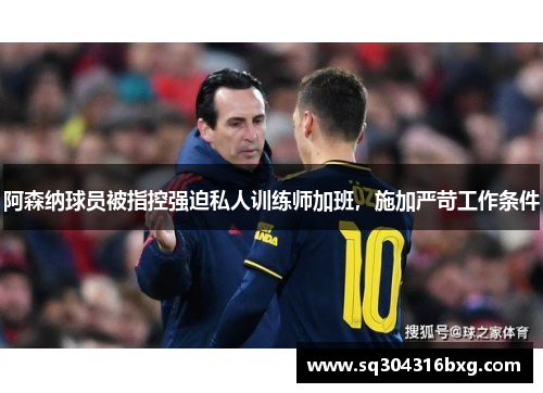 阿森纳球员被指控强迫私人训练师加班，施加严苛工作条件